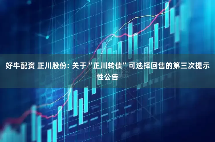 好牛配资 正川股份: 关于“正川转债”可选择回售的第三次提示性公告
