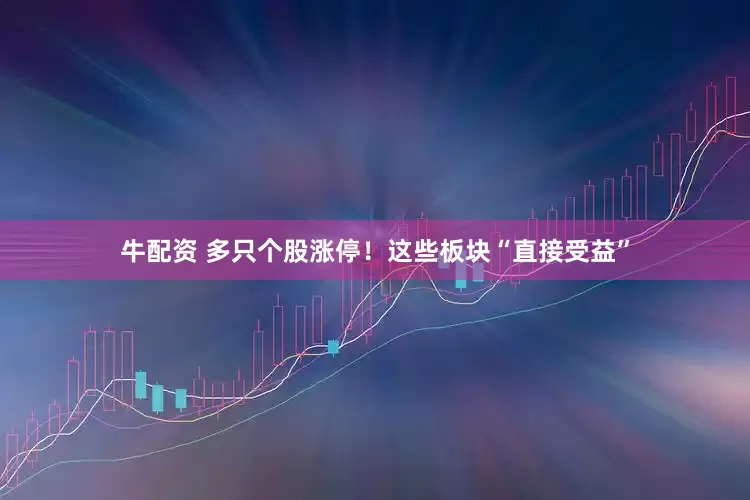 牛配资 多只个股涨停！这些板块“直接受益”