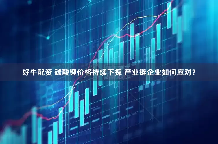好牛配资 碳酸锂价格持续下探 产业链企业如何应对？