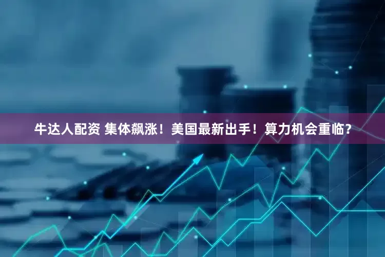 牛达人配资 集体飙涨！美国最新出手！算力机会重临？