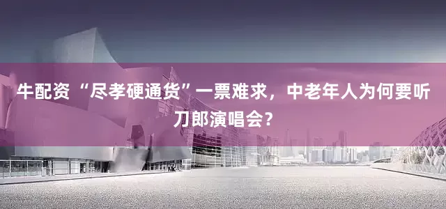 牛配资 “尽孝硬通货”一票难求，中老年人为何要听刀郎演唱会？