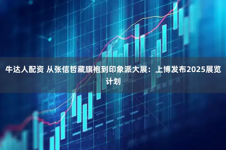牛达人配资 从张信哲藏旗袍到印象派大展：上博发布2025展览计划