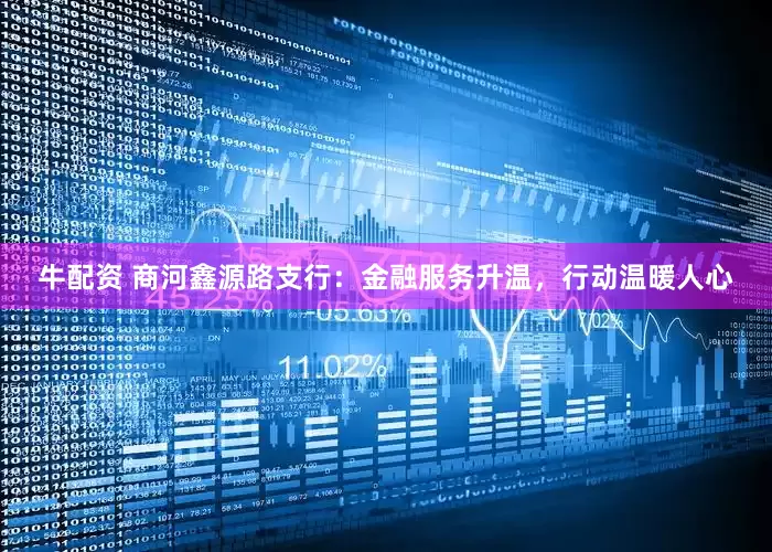 牛配资 商河鑫源路支行：金融服务升温，行动温暖人心