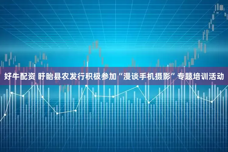 好牛配资 盱眙县农发行积极参加“漫谈手机摄影”专题培训活动