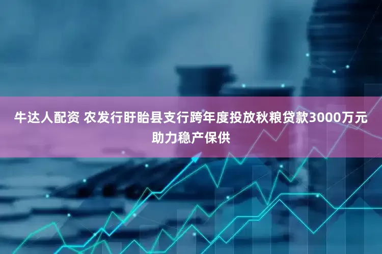 牛达人配资 农发行盱眙县支行跨年度投放秋粮贷款3000万元助力稳产保供