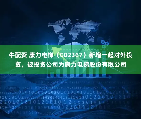 牛配资 康力电梯（002367）新增一起对外投资，被投资公司为康力电梯股份有限公司