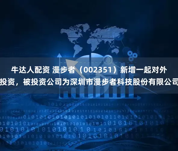 牛达人配资 漫步者（002351）新增一起对外投资，被投资公司为深圳市漫步者科技股份有限公司