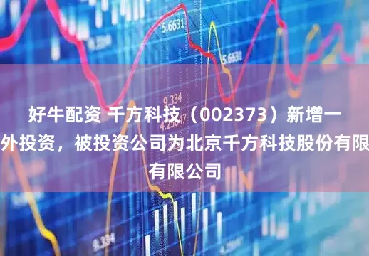 好牛配资 千方科技（002373）新增一起对外投资，被投资公司为北京千方科技股份有限公司