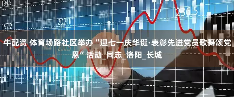 牛配资 体育场路社区举办“迎七一庆华诞·表彰先进党员歌舞颂党恩”活动_同志_洛阳_长城
