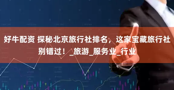 好牛配资 探秘北京旅行社排名，这家宝藏旅行社别错过！_旅游_服务业_行业