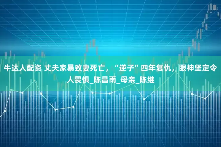 牛达人配资 丈夫家暴致妻死亡，“逆子”四年复仇，眼神坚定令人畏惧_陈昌雨_母亲_陈继
