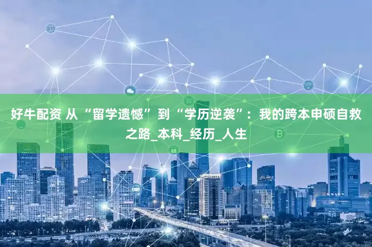 好牛配资 从 “留学遗憾” 到 “学历逆袭”：我的跨本申硕自救之路_本科_经历_人生