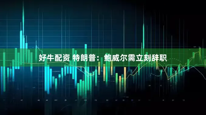 好牛配资 特朗普：鲍威尔需立刻辞职