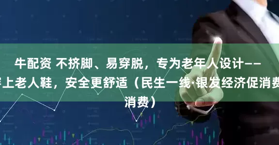 牛配资 不挤脚、易穿脱，专为老年人设计—— 穿上老人鞋，安全更舒适（民生一线·银发经济促消费）