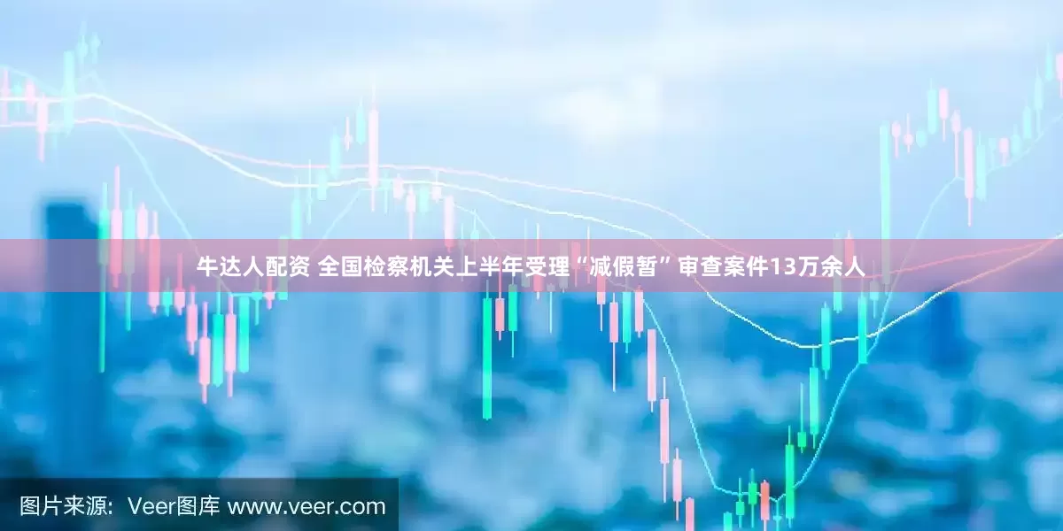 牛达人配资 全国检察机关上半年受理“减假暂”审查案件13万余人
