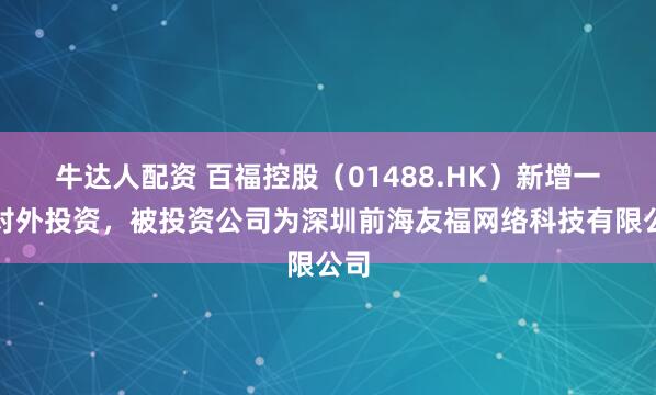牛达人配资 百福控股（01488.HK）新增一起对外投资，被投资公司为深圳前海友福网络科技有限公司