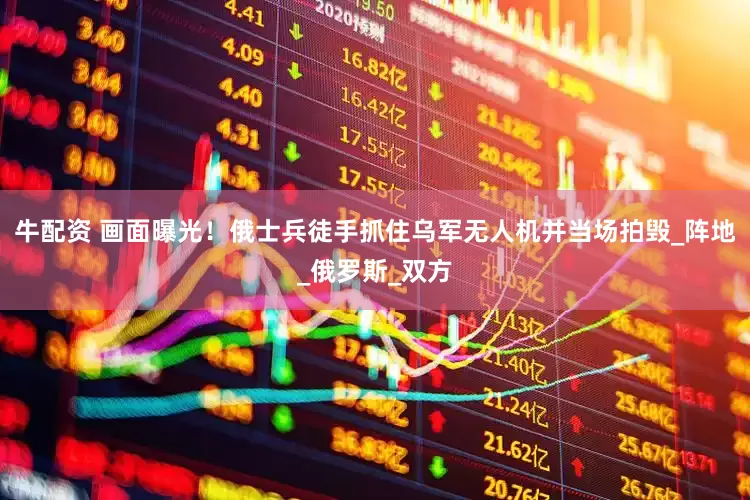 牛配资 画面曝光！俄士兵徒手抓住乌军无人机并当场拍毁_阵地_俄罗斯_双方