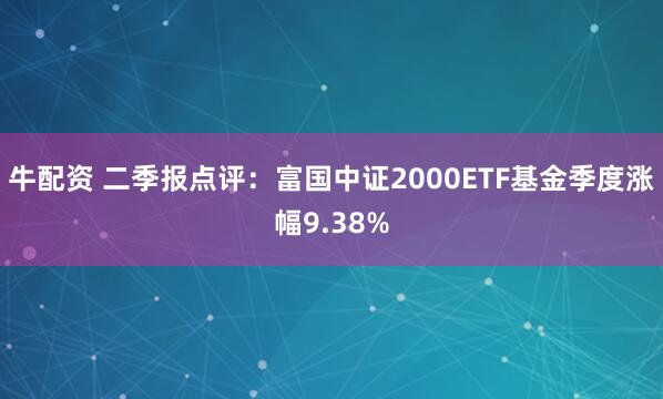牛配资 二季报点评：富国中证2000ETF基金季度涨幅9.38%