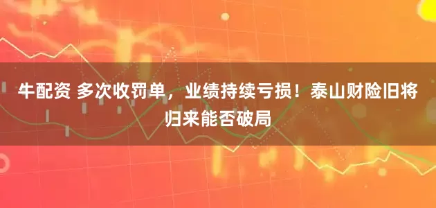 牛配资 多次收罚单，业绩持续亏损！泰山财险旧将归来能否破局